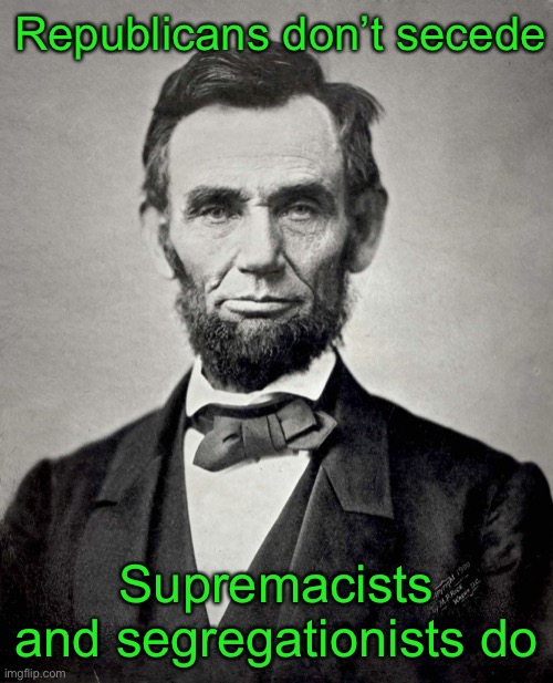 Abraham Lincoln | Republicans don’t secede Supremacists and segregationists do | image tagged in abraham lincoln | made w/ Imgflip meme maker
