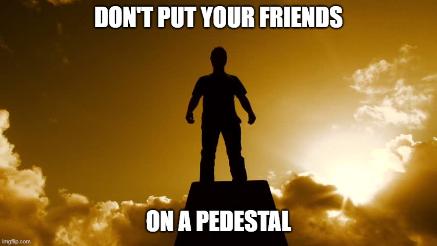 pedestal | DON'T PUT YOUR FRIENDS ON A PEDESTAL | image tagged in pedestal | made w/ Imgflip meme maker