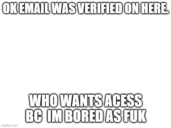 (also google account btw) | OK EMAIL WAS VERIFIED ON HERE. WHO WANTS ACESS BC  IM BORED AS FUK | image tagged in blank white template | made w/ Imgflip meme maker