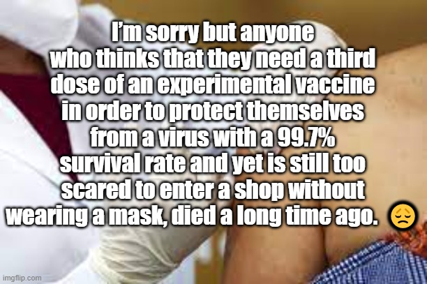 Already Died | I’m sorry but anyone who thinks that they need a third dose of an experimental vaccine in order to protect themselves from a virus with a 99.7% survival rate and yet is still too scared to enter a shop without wearing a mask, died a long time ago.  😞 | image tagged in covid | made w/ Imgflip meme maker