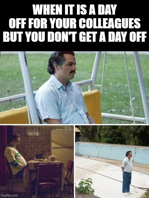 Alone in office | WHEN IT IS A DAY OFF FOR YOUR COLLEAGUES BUT YOU DON'T GET A DAY OFF | image tagged in memes,sad pablo escobar | made w/ Imgflip meme maker