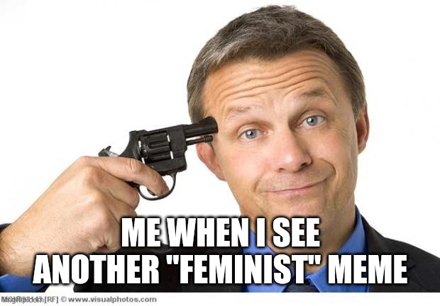 Gun to head | ME WHEN I SEE ANOTHER "FEMINIST" MEME | image tagged in gun to head | made w/ Imgflip meme maker