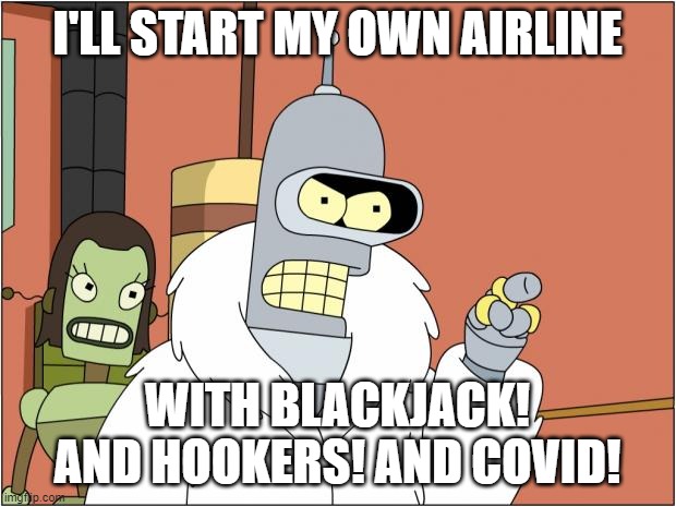 Bender | I'LL START MY OWN AIRLINE; WITH BLACKJACK! AND HOOKERS! AND COVID! | image tagged in memes,bender,AdviceAnimals | made w/ Imgflip meme maker