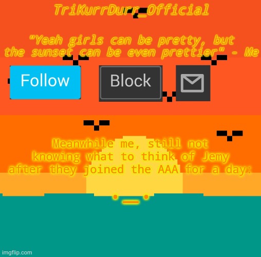 Like- What the fuck- | Meanwhile me, still not knowing what to think of Jemy after they joined the AAA for a day:; ._. | image tagged in trikurrdurr_official's sunset template | made w/ Imgflip meme maker