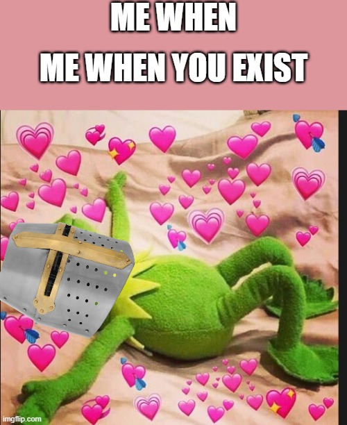 me when | ME WHEN; ME WHEN YOU EXIST | image tagged in wholesome,crusader | made w/ Imgflip meme maker