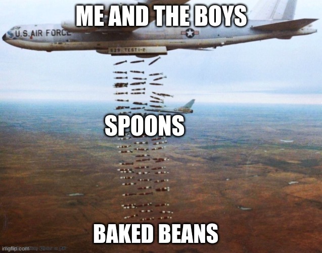bombing run | ME AND THE BOYS; SPOONS; BAKED BEANS | image tagged in bombing run | made w/ Imgflip meme maker