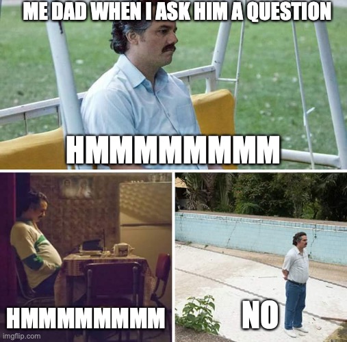 me dad | ME DAD WHEN I ASK HIM A QUESTION; HMMMMMMMM; HMMMMMMMM; NO | image tagged in memes,sad pablo escobar,my dad,good memes,funny memes,best memes | made w/ Imgflip meme maker