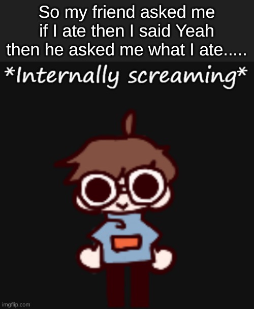 Goggy internally screaming | So my friend asked me if I ate then I said Yeah then he asked me what I ate..... | image tagged in goggy internally screaming | made w/ Imgflip meme maker