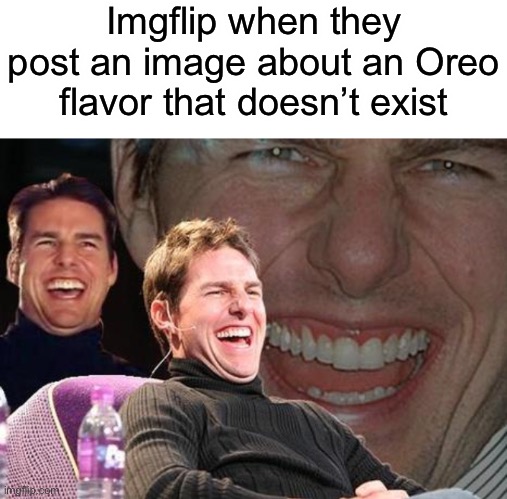 seriously this is everywhere | Imgflip when they post an image about an Oreo flavor that doesn’t exist | image tagged in tom cruise laugh | made w/ Imgflip meme maker