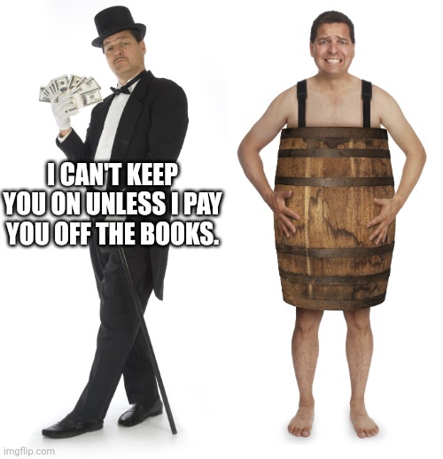 Rich man poor man | I CAN'T KEEP YOU ON UNLESS I PAY YOU OFF THE BOOKS. | image tagged in rich man poor man | made w/ Imgflip meme maker