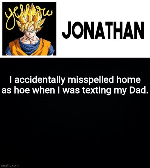 I accidentally misspelled home as hoe when I was texting my Dad. | image tagged in jonathan's yellow template | made w/ Imgflip meme maker