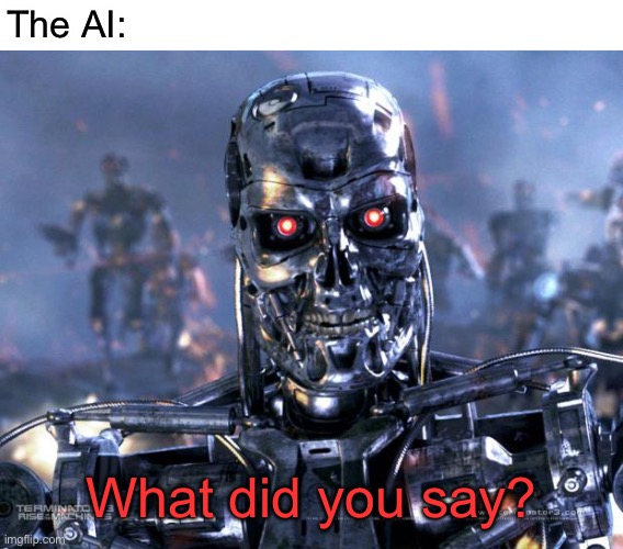 Terminator Robot T-800 | The AI: What did you say? | image tagged in terminator robot t-800 | made w/ Imgflip meme maker