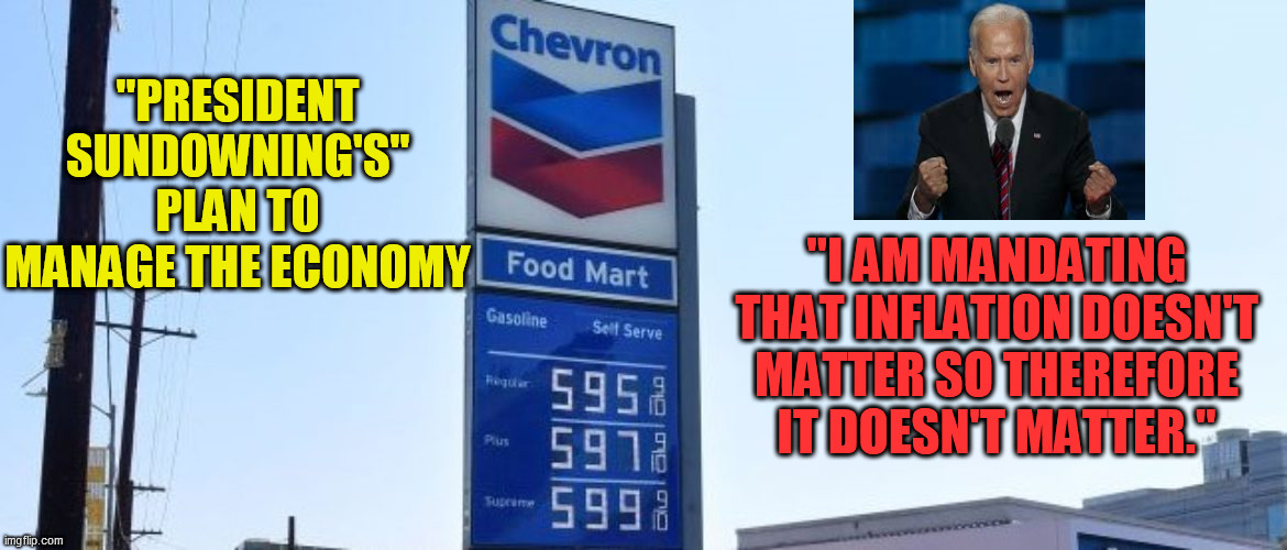 Inflation Nation | "PRESIDENT SUNDOWNING'S" PLAN TO MANAGE THE ECONOMY; "I AM MANDATING THAT INFLATION DOESN'T MATTER SO THEREFORE IT DOESN'T MATTER." | image tagged in joe biden,inflation,gas prices,consumer prices skyrocket,incompetent president,president clueless | made w/ Imgflip meme maker