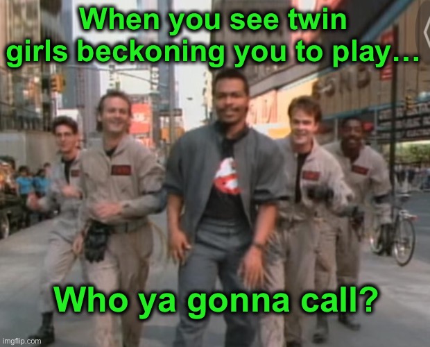 Ghostbusters | When you see twin girls beckoning you to play… Who ya gonna call? | image tagged in ghostbusters | made w/ Imgflip meme maker