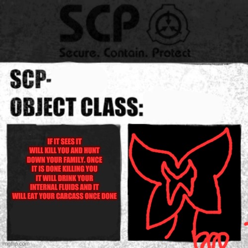 SCP Label Template: Apollyon |  IF IT SEES IT WILL KILL YOU AND HUNT DOWN YOUR FAMILY. ONCE IT IS DONE KILLING YOU IT WILL DRINK YOUR INTERNAL FLUIDS AND IT WILL EAT YOUR CARCASS ONCE DONE | image tagged in scp label template apollyon,more detailed draw ing coming soon | made w/ Imgflip meme maker