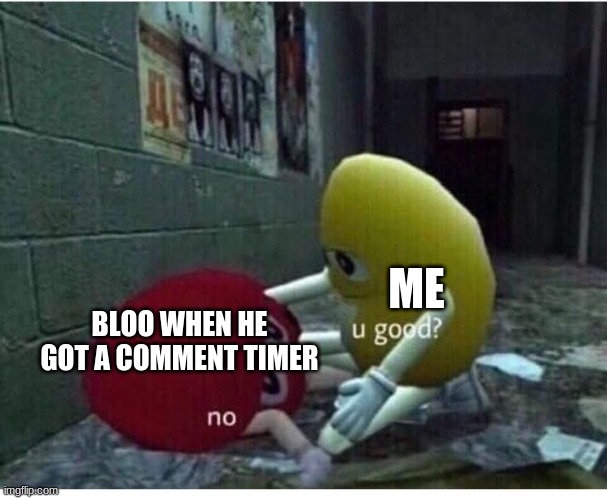 U Good No | ME; BLOO WHEN HE GOT A COMMENT TIMER | image tagged in u good no | made w/ Imgflip meme maker