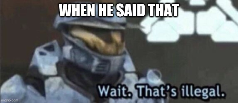 Wait that’s illegal | WHEN HE SAID THAT | image tagged in wait that s illegal | made w/ Imgflip meme maker