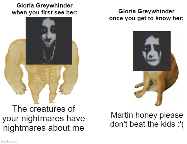 Harmony & Horror meme | Gloria Greywhinder when you first see her:; Gloria Greywhinder once you get to know her:; The creatures of your nightmares have nightmares about me; Martin honey please don't beat the kids :'( | image tagged in memes,buff doge vs cheems,harmony and horror | made w/ Imgflip meme maker