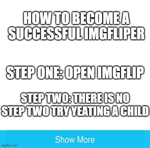 how to be one with imgflip | HOW TO BECOME A SUCCESSFUL IMGFLIPER; STEP ONE: OPEN IMGFLIP; STEP TWO: THERE IS NO STEP TWO TRY YEATING A CHILD | image tagged in steps | made w/ Imgflip meme maker