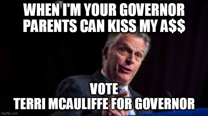 Terri McAuliffe for Governor | WHEN I'M YOUR GOVERNOR PARENTS CAN KISS MY A$$; VOTE
TERRI MCAULIFFE FOR GOVERNOR | image tagged in virginia governors race,terri mcauliffe,virginia politics,loudoun county school board,lcps,loudoun county public schools | made w/ Imgflip meme maker