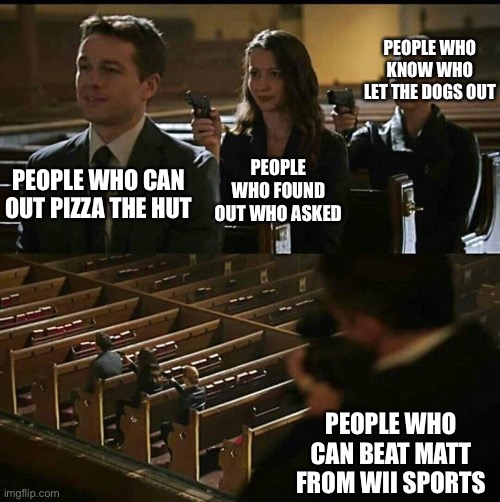 Church gun |  PEOPLE WHO KNOW WHO LET THE DOGS OUT; PEOPLE WHO FOUND OUT WHO ASKED; PEOPLE WHO CAN OUT PIZZA THE HUT; PEOPLE WHO CAN BEAT MATT FROM WII SPORTS | image tagged in church gun | made w/ Imgflip meme maker