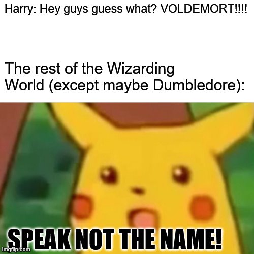 SPEAK NOT THE NAME!!! | Harry: Hey guys guess what? VOLDEMORT!!!! The rest of the Wizarding World (except maybe Dumbledore):; SPEAK NOT THE NAME! | image tagged in memes,surprised pikachu | made w/ Imgflip meme maker