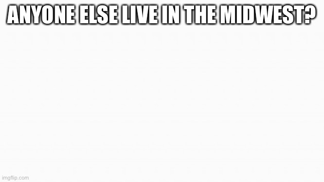 Just wanna know | ANYONE ELSE LIVE IN THE MIDWEST? | image tagged in white box | made w/ Imgflip meme maker