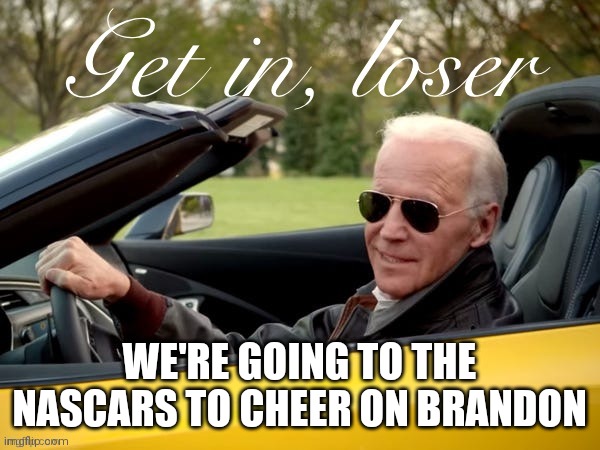 Joe Biden Get In Loser | WE'RE GOING TO THE NASCARS TO CHEER ON BRANDON | image tagged in joe biden get in loser | made w/ Imgflip meme maker