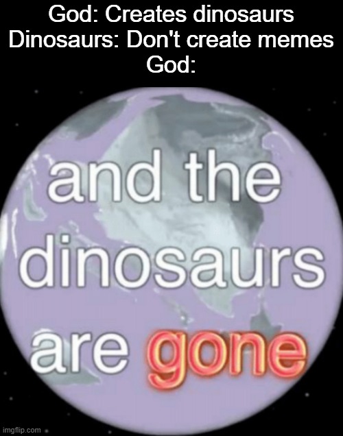 And the dinosaurs are gone | God: Creates dinosaurs
Dinosaurs: Don't create memes
God: | image tagged in and the dinosaurs are gone | made w/ Imgflip meme maker