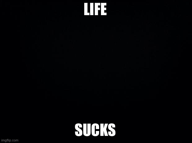 Black background | LIFE; SUCKS | image tagged in black background | made w/ Imgflip meme maker