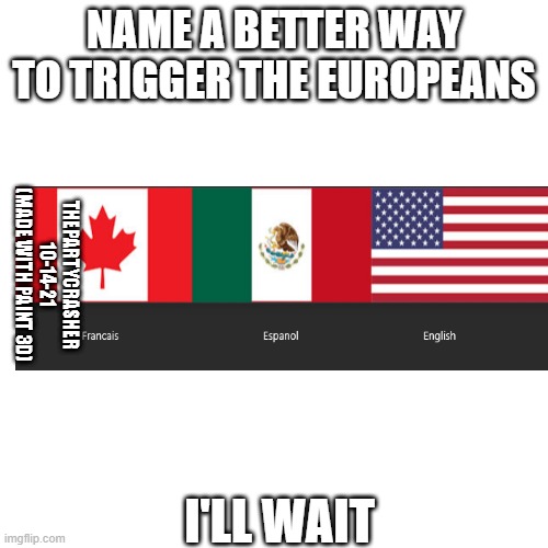 Heheheheheheeeeeeeh | NAME A BETTER WAY TO TRIGGER THE EUROPEANS; THEPARTYCRASHER 10-14-21 (MADE WITH PAINT 3D); I'LL WAIT | image tagged in memes,blank transparent square | made w/ Imgflip meme maker