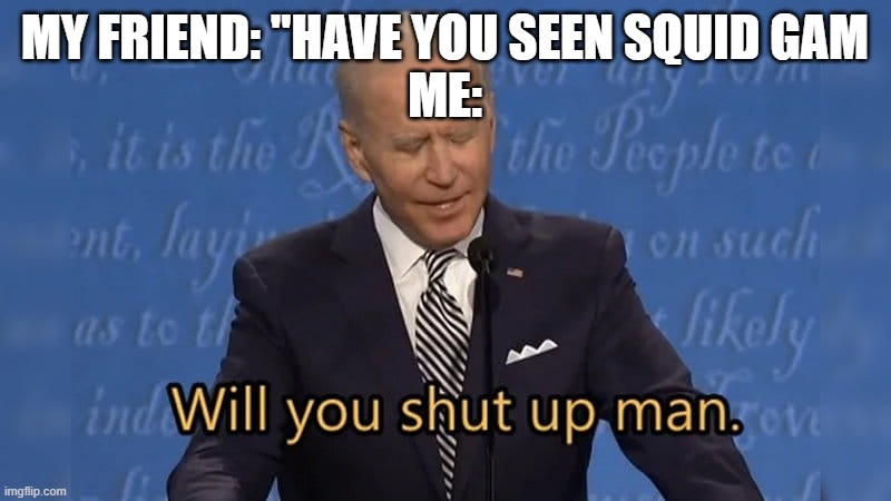 Biden will you shut up man | MY FRIEND: "HAVE YOU SEEN SQUID GAM
ME: | image tagged in biden will you shut up man | made w/ Imgflip meme maker