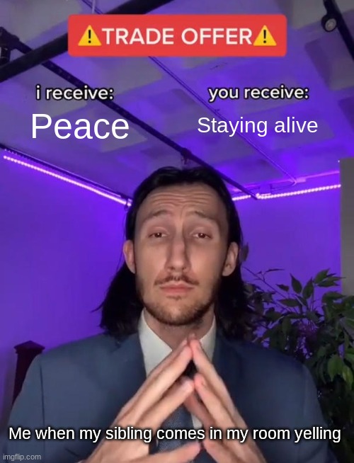 Trade Offer | Peace; Staying alive; Me when my sibling comes in my room yelling | image tagged in trade offer,funny,fun,lol,siblings,best memes | made w/ Imgflip meme maker