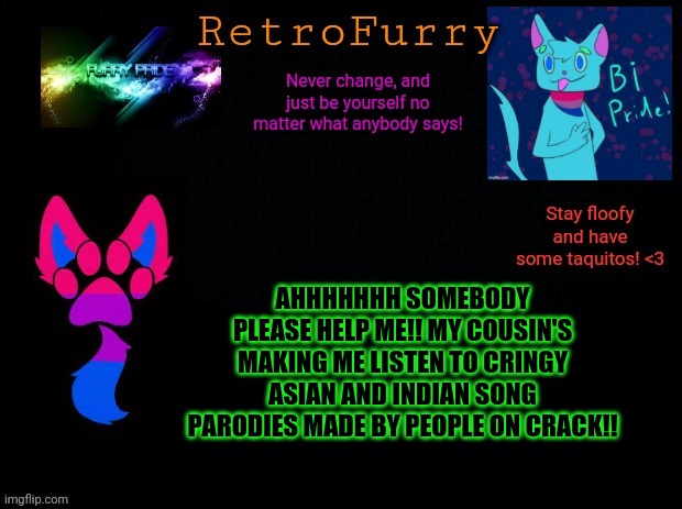 My cousin is soooo weirddddd QwQ | AHHHHHHH SOMEBODY PLEASE HELP ME!! MY COUSIN'S MAKING ME LISTEN TO CRINGY ASIAN AND INDIAN SONG PARODIES MADE BY PEOPLE ON CRACK!! | image tagged in retrofurry bisexual announcement template | made w/ Imgflip meme maker