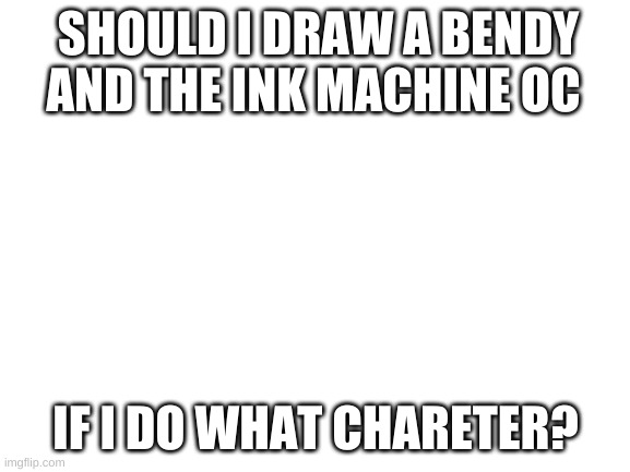 bendy | SHOULD I DRAW A BENDY AND THE INK MACHINE OC; IF I DO WHAT CHARACTER? | image tagged in blank white template | made w/ Imgflip meme maker