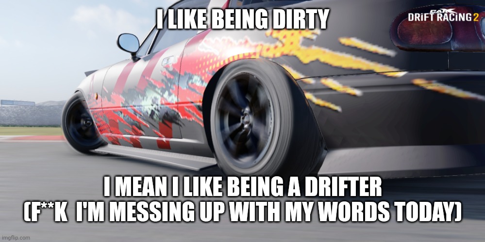 miata | I LIKE BEING DIRTY; I MEAN I LIKE BEING A DRIFTER (F**K  I'M MESSING UP WITH MY WORDS TODAY) | image tagged in miata | made w/ Imgflip meme maker