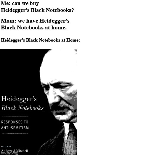 Mom, can we buy Heidegger's Black Notebooks? | Me: can we buy Heidegger's Black Notebooks? Mom: we have Heidegger's Black Notebooks at home. Heidegger's Black Notebooks at Home: | image tagged in philosophy,philosopher,mom can we have | made w/ Imgflip meme maker
