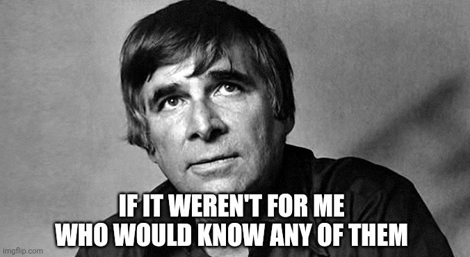 Gene Roddenberry | IF IT WEREN'T FOR ME WHO WOULD KNOW ANY OF THEM | image tagged in gene roddenberry | made w/ Imgflip meme maker