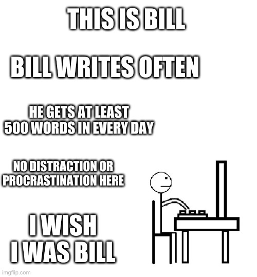 I'm trying to be Bill | THIS IS BILL; BILL WRITES OFTEN; HE GETS AT LEAST 500 WORDS IN EVERY DAY; NO DISTRACTION OR PROCRASTINATION HERE; I WISH I WAS BILL | image tagged in this is bill,writing,writer | made w/ Imgflip meme maker