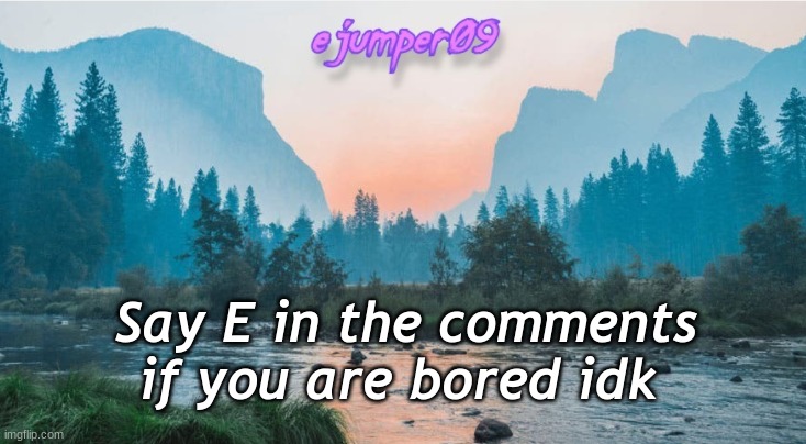 i'm bored | Say E in the comments if you are bored idk | image tagged in - ejumper09 - template,bored,bordom,comment | made w/ Imgflip meme maker