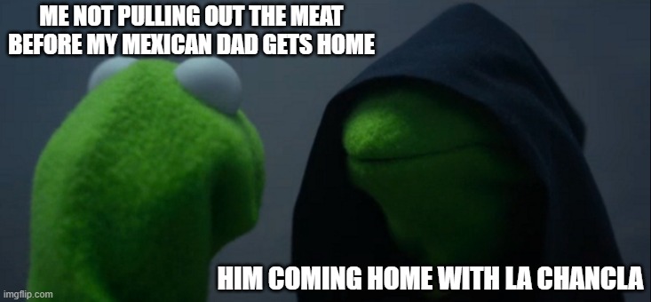 Evil Kermit Meme | ME NOT PULLING OUT THE MEAT BEFORE MY MEXICAN DAD GETS HOME; HIM COMING HOME WITH LA CHANCLA | image tagged in memes,evil kermit | made w/ Imgflip meme maker