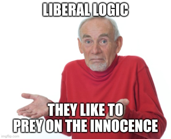 Guess I'll die  | LIBERAL LOGIC THEY LIKE TO PREY ON THE INNOCENCE | image tagged in guess i'll die | made w/ Imgflip meme maker