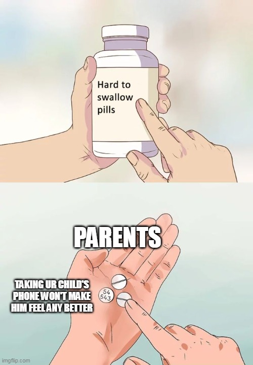 yea | PARENTS; TAKING UR CHILD'S PHONE WON'T MAKE HIM FEEL ANY BETTER | image tagged in memes,hard to swallow pills | made w/ Imgflip meme maker