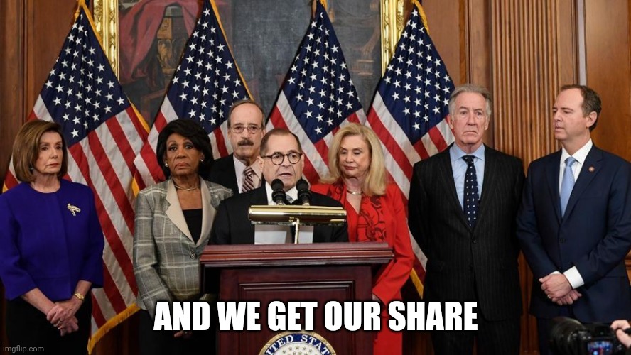House Democrats | AND WE GET OUR SHARE | image tagged in house democrats | made w/ Imgflip meme maker
