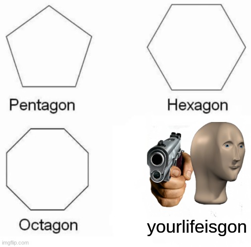 Pentagon Hexagon Octagon Meme | yourlifeisgon | image tagged in memes,pentagon hexagon octagon | made w/ Imgflip meme maker