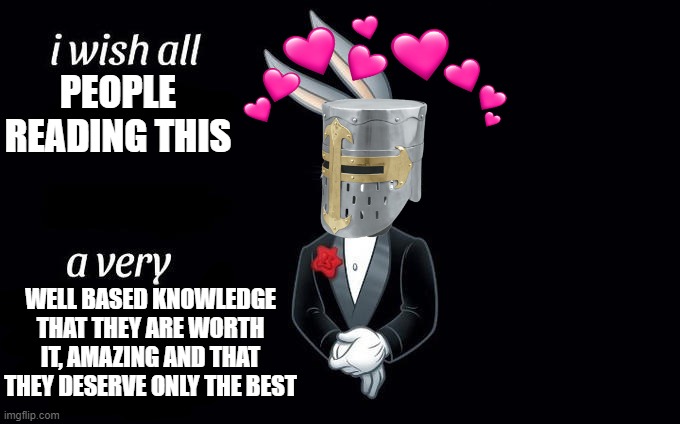 i do indeed | PEOPLE READING THIS; WELL BASED KNOWLEDGE THAT THEY ARE WORTH IT, AMAZING AND THAT THEY DESERVE ONLY THE BEST | image tagged in i wish all x a very y | made w/ Imgflip meme maker