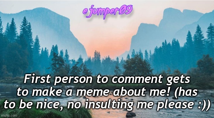 make me a meme | First person to comment gets to make a meme about me! (has to be nice, no insulting me please :)) | image tagged in - ejumper09 - template,custom meme,funny | made w/ Imgflip meme maker