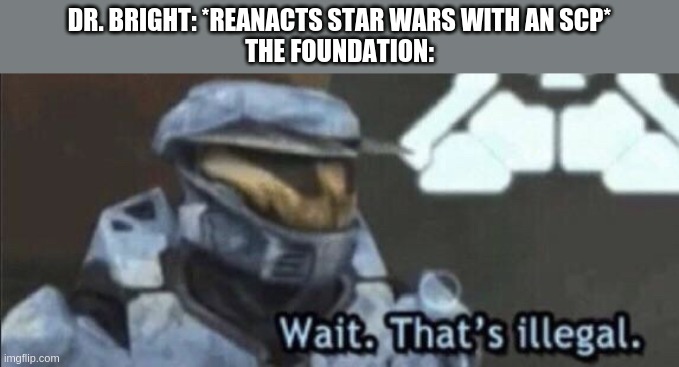 Wait that’s illegal | DR. BRIGHT: *REANACTS STAR WARS WITH AN SCP*
THE FOUNDATION: | image tagged in wait that s illegal | made w/ Imgflip meme maker
