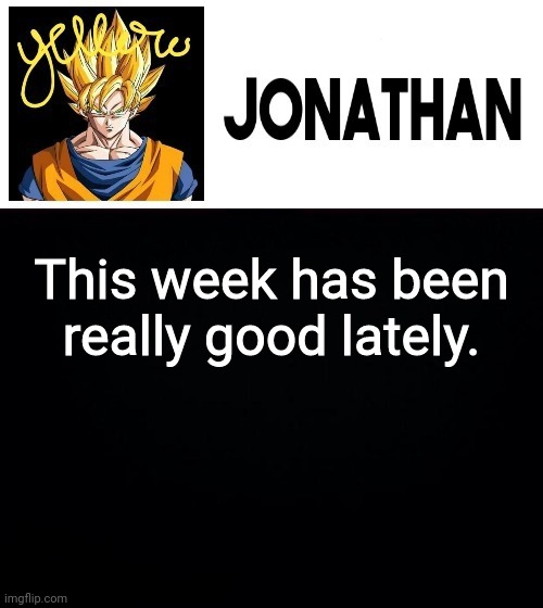 This week has been really good lately. | image tagged in jonathan's yellow template | made w/ Imgflip meme maker