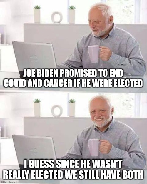 Hide the Pain Harold | JOE BIDEN PROMISED TO END COVID AND CANCER IF HE WERE ELECTED; I GUESS SINCE HE WASN'T REALLY ELECTED WE STILL HAVE BOTH | image tagged in memes,hide the pain harold | made w/ Imgflip meme maker